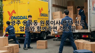 광주 용곡동 원룸이사? 용달 전문 업체와 함께라면 걱정 끝!
