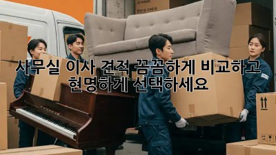 사무실 이사 견적, 꼼꼼하게 비교하고 현명하게 선택하세요!